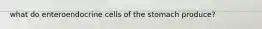 what do enteroendocrine cells of the stomach produce?