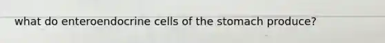 what do enteroendocrine cells of the stomach produce?