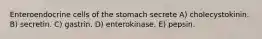 Enteroendocrine cells of the stomach secrete A) cholecystokinin. B) secretin. C) gastrin. D) enterokinase. E) pepsin.