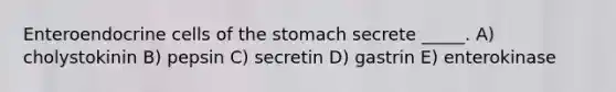 Enteroendocrine cells of the stomach secrete _____. A) cholystokinin B) pepsin C) secretin D) gastrin E) enterokinase