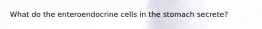 What do the enteroendocrine cells in the stomach secrete?