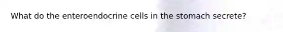 What do the enteroendocrine cells in the stomach secrete?