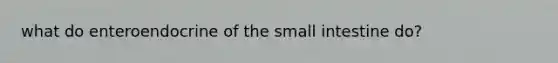 what do enteroendocrine of <a href='https://www.questionai.com/knowledge/kt623fh5xn-the-small-intestine' class='anchor-knowledge'>the small intestine</a> do?