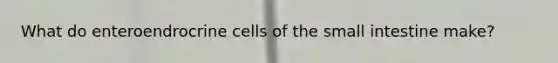 What do enteroendrocrine cells of the small intestine make?