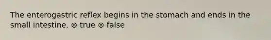 The enterogastric reflex begins in the stomach and ends in the small intestine. ⊚ true ⊚ false