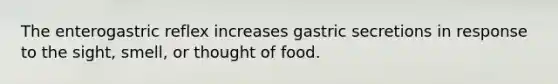 The enterogastric reflex increases gastric secretions in response to the sight, smell, or thought of food.