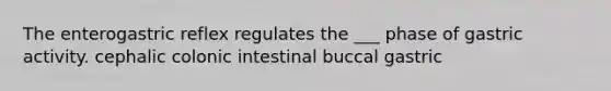 The enterogastric reflex regulates the ___ phase of gastric activity. cephalic colonic intestinal buccal gastric