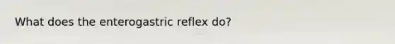 What does the enterogastric reflex do?