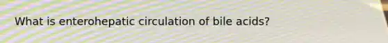 What is enterohepatic circulation of bile acids?