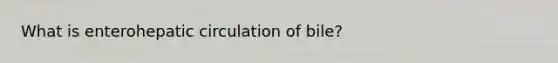 What is enterohepatic circulation of bile?