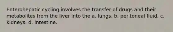 Enterohepatic cycling involves the transfer of drugs and their metabolites from the liver into the a. lungs. b. peritoneal fluid. c. kidneys. d. intestine.