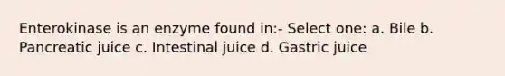 Enterokinase is an enzyme found in:- Select one: a. Bile b. Pancreatic juice c. Intestinal juice d. Gastric juice