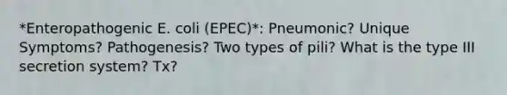 *Enteropathogenic E. coli (EPEC)*: Pneumonic? Unique Symptoms? Pathogenesis? Two types of pili? What is the type III secretion system? Tx?