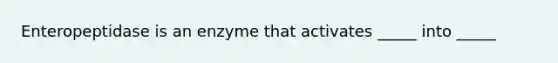 Enteropeptidase is an enzyme that activates _____ into _____