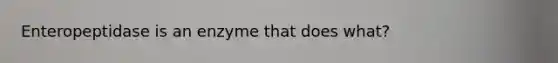 Enteropeptidase is an enzyme that does what?