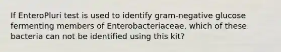 If EnteroPluri test is used to identify gram-negative glucose fermenting members of Enterobacteriaceae, which of these bacteria can not be identified using this kit?