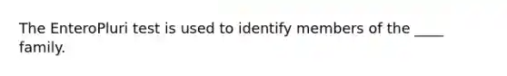 The EnteroPluri test is used to identify members of the ____ family.