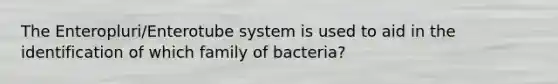 The Enteropluri/Enterotube system is used to aid in the identification of which family of bacteria?