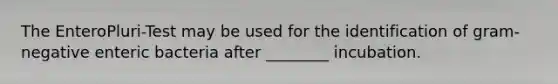 The EnteroPluri-Test may be used for the identification of gram-negative enteric bacteria after ________ incubation.