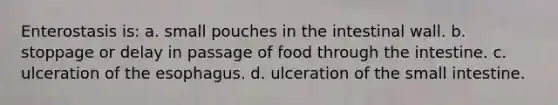 Enterostasis is: a. small pouches in the intestinal wall. b. stoppage or delay in passage of food through the intestine. c. ulceration of the esophagus. d. ulceration of the small intestine.