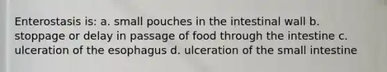 Enterostasis is: a. small pouches in the intestinal wall b. stoppage or delay in passage of food through the intestine c. ulceration of the esophagus d. ulceration of the small intestine