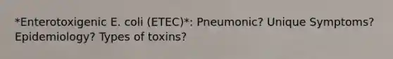 *Enterotoxigenic E. coli (ETEC)*: Pneumonic? Unique Symptoms? Epidemiology? Types of toxins?