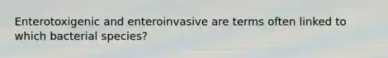 Enterotoxigenic and enteroinvasive are terms often linked to which bacterial species?
