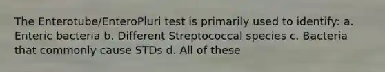 The Enterotube/EnteroPluri test is primarily used to identify: a. Enteric bacteria b. Different Streptococcal species c. Bacteria that commonly cause STDs d. All of these