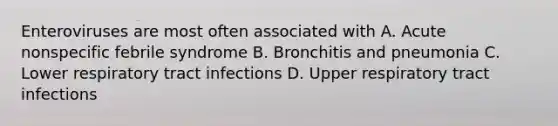 Enteroviruses are most often associated with A. Acute nonspecific febrile syndrome B. Bronchitis and pneumonia C. Lower respiratory tract infections D. Upper respiratory tract infections