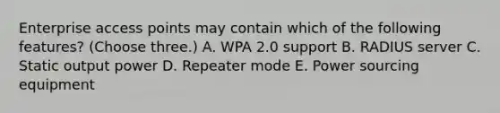 Enterprise access points may contain which of the following features? (Choose three.) A. WPA 2.0 support B. RADIUS server C. Static output power D. Repeater mode E. Power sourcing equipment