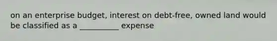 on an enterprise budget, interest on debt-free, owned land would be classified as a __________ expense