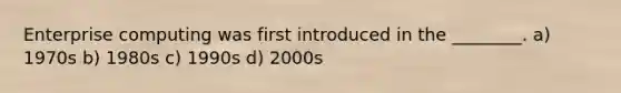 Enterprise computing was first introduced in the ________. a) 1970s b) 1980s c) 1990s d) 2000s