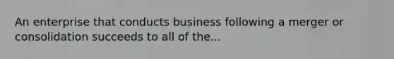 An enterprise that conducts business following a merger or consolidation succeeds to all of the...