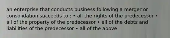 an enterprise that conducts business following a merger or consolidation succeeds to : • all the rights of the predecessor • all of the property of the predecessor • all of the debts and liabilities of the predecessor • all of the above