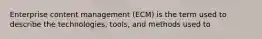 Enterprise content management (ECM) is the term used to describe the technologies, tools, and methods used to