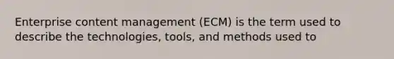 Enterprise content management (ECM) is the term used to describe the technologies, tools, and methods used to