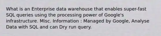 What is an Enterprise data warehouse that enables super-fast SQL queries using the processing power of Google's infrastructure. Misc. Information : Managed by Google, Analyse Data with SQL and can Dry run query.