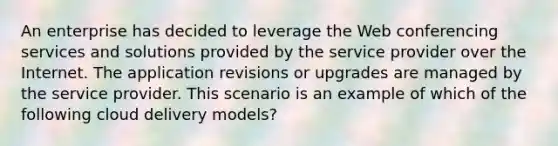 An enterprise has decided to leverage the Web conferencing services and solutions provided by the service provider over the Internet. The application revisions or upgrades are managed by the service provider. This scenario is an example of which of the following cloud delivery models?