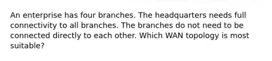 An enterprise has four branches. The headquarters needs full connectivity to all branches. The branches do not need to be connected directly to each other. Which WAN topology is most suitable?