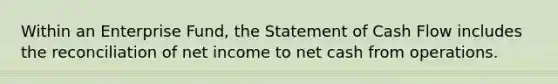 Within an Enterprise Fund, the Statement of Cash Flow includes the reconciliation of net income to net cash from operations.