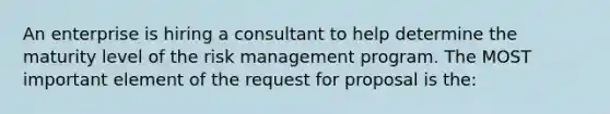 An enterprise is hiring a consultant to help determine the maturity level of the risk management program. The MOST important element of the request for proposal is the: