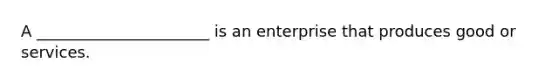 A ______________________ is an enterprise that produces good or services.