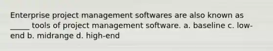 Enterprise project management softwares are also known as _____ tools of project management software. a. baseline c. low-end b. midrange d. high-end