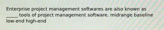 Enterprise project management softwares are also known as _____ tools of project management software. midrange baseline low-end high-end