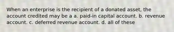 When an enterprise is the recipient of a donated asset, the account credited may be a a. paid-in capital account. b. revenue account. c. deferred revenue account. d. all of these