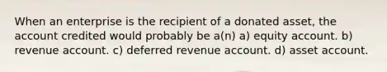 When an enterprise is the recipient of a donated asset, the account credited would probably be a(n) a) equity account. b) revenue account. c) deferred revenue account. d) asset account.