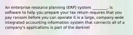 An enterprise resource planning (ERP) system ________. is software to help you prepare your tax return requires that you pay ransom before you can operate it is a large, company-wide integrated accounting information system that connects all of a company's applications is part of the darknet