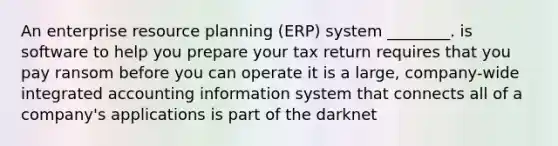 An enterprise resource planning (ERP) system ________. is software to help you prepare your tax return requires that you pay ransom before you can operate it is a large, company-wide integrated accounting information system that connects all of a company's applications is part of the darknet