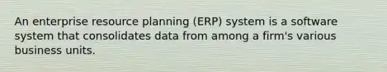 An enterprise resource planning (ERP) system is a software system that consolidates data from among a firm's various business units.