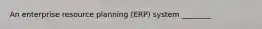 An enterprise resource planning (ERP) system ________